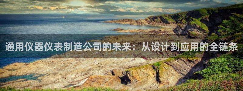 云顶集团注册送28：通用仪器仪表制造公司的未来：从设计到应用