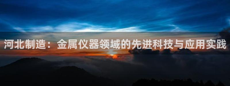 云顶国际app下载唯一平台：河北制造：金属仪器领域的先进科技