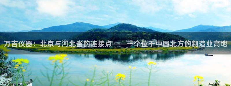 2322云顶国际手机版：万吉仪器：北京与河北省的连接点——一