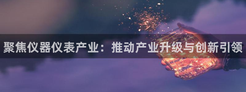 云顶国际连接：聚焦仪器仪表产业：推动产业升级与创新引领