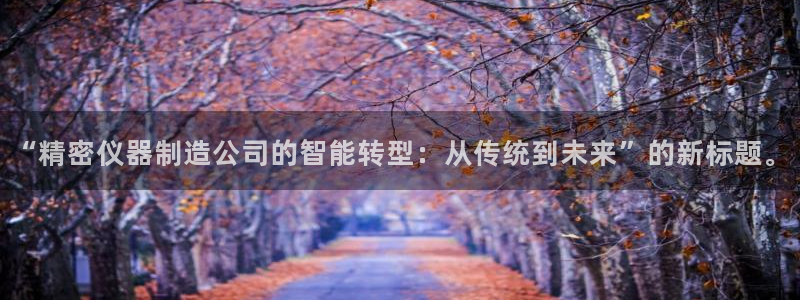 云顶集团app安卓版下载安装：“精密仪器制造公司的智能转型：