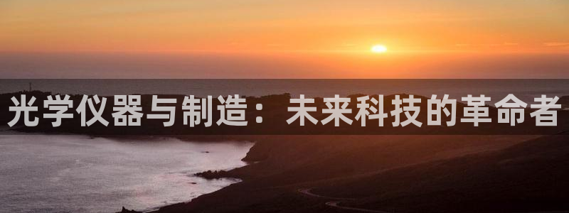 云顶国际ktv会所地址：光学仪器与制造：未来科技的革命者