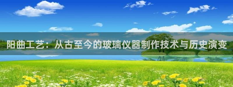 临沂云顶国际：阳曲工艺：从古至今的玻璃仪器制作技术与历史演变