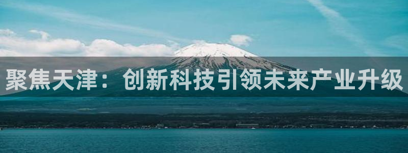 云顶国际pg网站官网：聚焦天津：创新科技引领未来产业升级