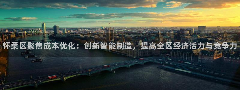 云顶国际体育官方网站下载：怀柔区聚焦成本优化：创新智能制造，