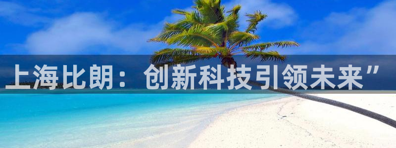 云顶国际网站可靠吗：上海比朗：创新科技引领未来”