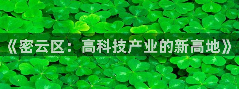 云顶集团在哪里：《密云区：高科技产业的新高地》