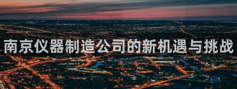 云顶国际酒店位置图：南京仪器制造公司的新机遇与挑战