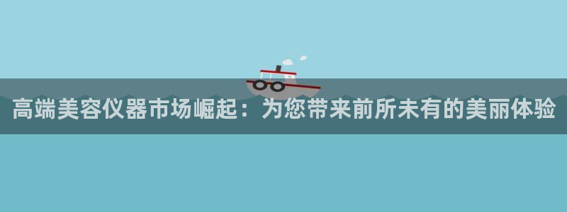 云顶国际测试服：高端美容仪器市场崛起：为您带来前所未有的美丽