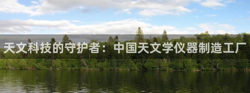 云顶集团最新官方网站入口：天文科技的守护者：中国天文学仪器制