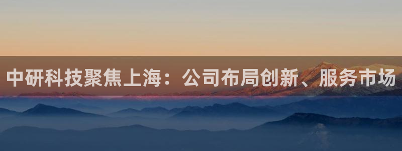 云顶国际大厦在什么地方：中研科技聚焦上海：公司布局创新、服务