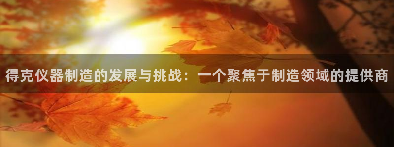 云顶国际不出款：得克仪器制造的发展与挑战：一个聚焦于制造领域