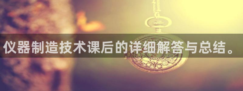 云顶网站网址：仪器制造技术课后的详细解答与总结。