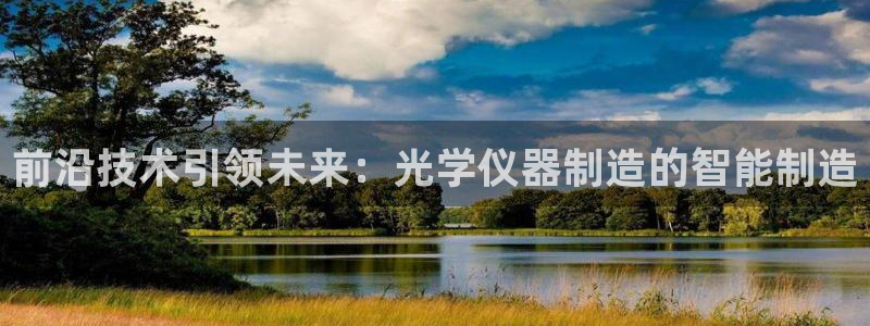 云顶国际版最新版苹果版：前沿技术引领未来：光学仪器制造的智能