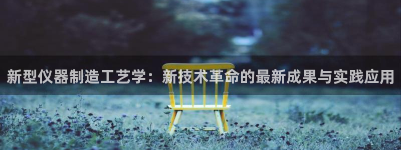 云顶国际是黑台吗还是彩台：新型仪器制造工艺学：新技术革命的最