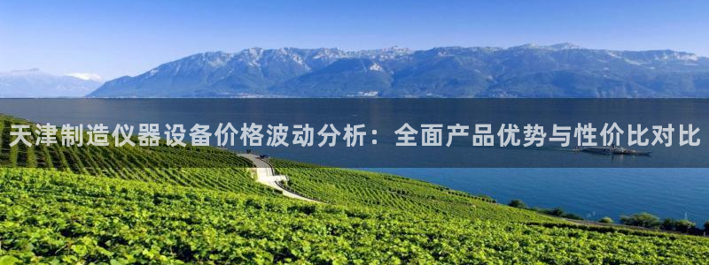 云顶国际酒店位置：天津制造仪器设备价格波动分析：全面产品优势