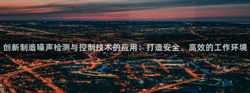 云顶国际服怎么换服务器：创新制造噪声检测与控制技术的应用：打