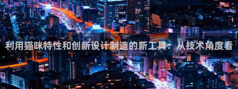 云顶集团注册送28线路：利用猫咪特性和创新设计制造的新工具：