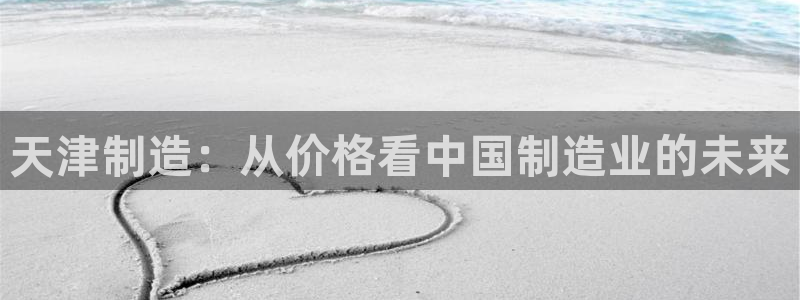 云顶国际ktv：天津制造：从价格看中国制造业的未来