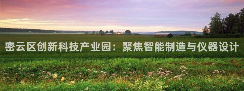云顶国际账号怎么登录不了游戏：密云区创新科技产业园：聚焦智能