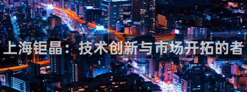 云顶国际pg网站官网：上海钜晶：技术创新与市场开拓的者