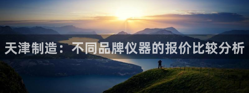 云顶国际ktv：天津制造：不同品牌仪器的报价比较分析
