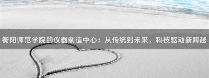 云顶国际和百姓渔村：衡阳师范学院的仪器制造中心：从传统到未来