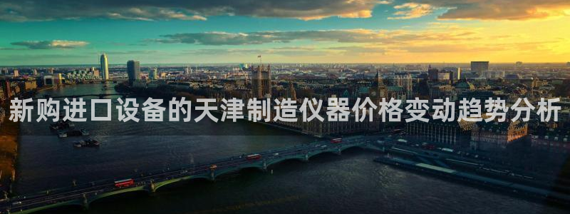 云顶国际中学：新购进口设备的天津制造仪器价格变动趋势分析