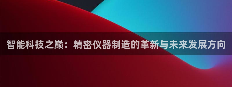 云顶国际黑款不：智能科技之巅：精密仪器制造的革新与未来发展方