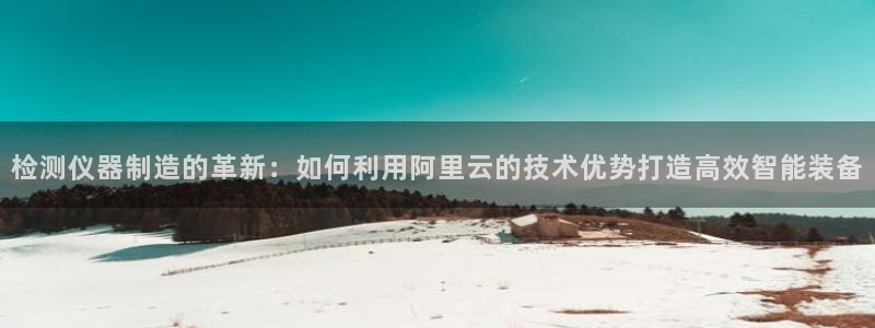 云顶国际线上平台：检测仪器制造的革新：如何利用阿里云的技术优