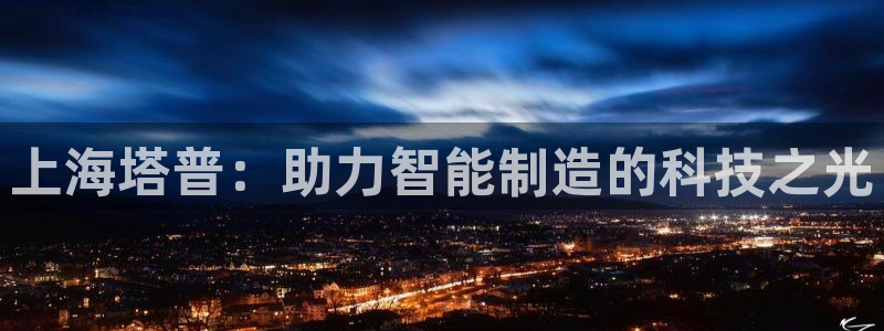 云顶国际是黑台吗还是白台：上海塔普：助力智能制造的科技之光