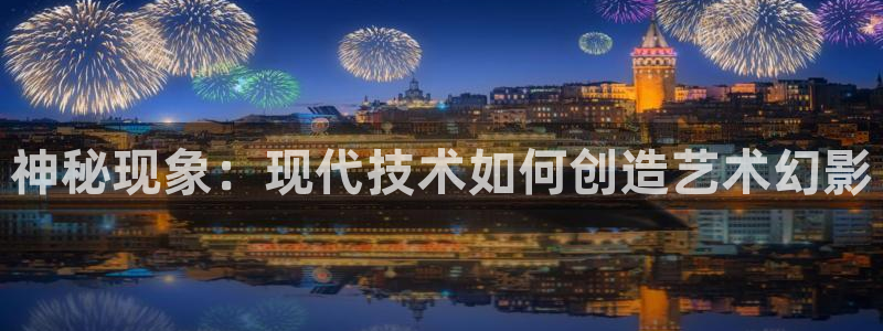 云顶国际是真实网站吗知乎：神秘现象：现代技术如何创造艺术幻影