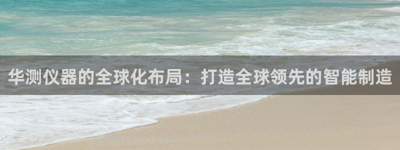 云顶国际版怎么注册：华测仪器的全球化布局：打造全球领先的智能