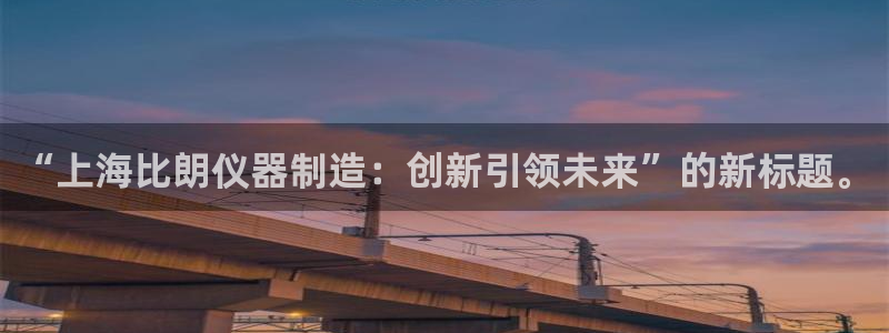 云顶国际app官网下载：“上海比朗仪器制造：创新引领未来”的