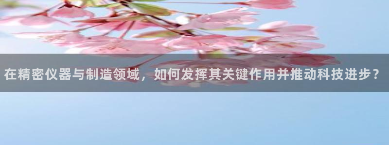 云顶集团有限公司简介概况：在精密仪器与制造领域，如何发挥其关